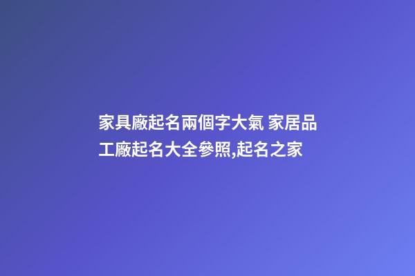 家具廠起名兩個字大氣 家居品工廠起名大全參照,起名之家-第1張-公司起名-玄機派